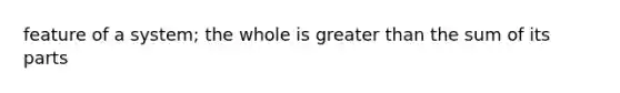 feature of a system; the whole is greater than the sum of its parts