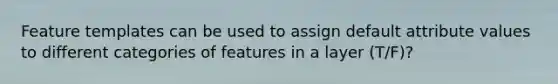 Feature templates can be used to assign default attribute values to different categories of features in a layer (T/F)?