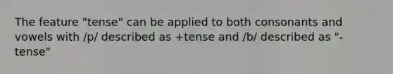 The feature "tense" can be applied to both consonants and vowels with /p/ described as +tense and /b/ described as "-tense"