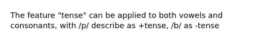 The feature "tense" can be applied to both vowels and consonants, with /p/ describe as +tense, /b/ as -tense