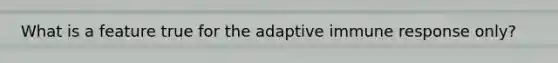 What is a feature true for the adaptive immune response only?