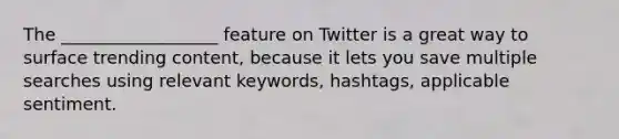 The __________________ feature on Twitter is a great way to surface trending content, because it lets you save multiple searches using relevant keywords, hashtags, applicable sentiment.