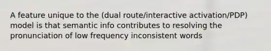 A feature unique to the (dual route/interactive activation/PDP) model is that semantic info contributes to resolving the pronunciation of low frequency inconsistent words