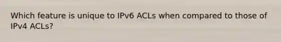 Which feature is unique to IPv6 ACLs when compared to those of IPv4 ACLs?