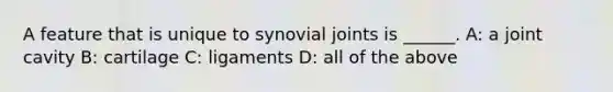 A feature that is unique to synovial joints is ______. A: a joint cavity B: cartilage C: ligaments D: all of the above