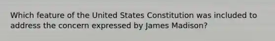 Which feature of the United States Constitution was included to address the concern expressed by James Madison?