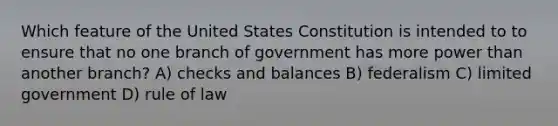 Which feature of the United States Constitution is intended to to ensure that no one branch of government has more power than another branch? A) checks and balances B) federalism C) limited government D) rule of law