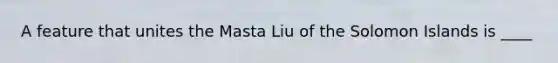 A feature that unites the Masta Liu of the Solomon Islands is ____