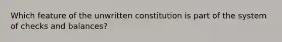 Which feature of the unwritten constitution is part of the system of checks and balances?