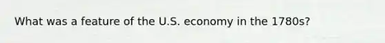 What was a feature of the U.S. economy in the 1780s?