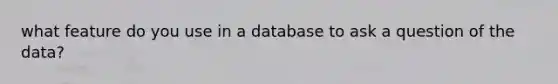 what feature do you use in a database to ask a question of the data?