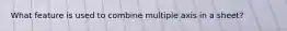 What feature is used to combine multiple axis in a sheet?