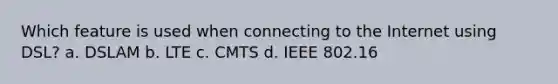 Which feature is used when connecting to the Internet using DSL? a. DSLAM b. LTE c. CMTS d. IEEE 802.16