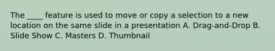 The ____ feature is used to move or copy a selection to a new location on the same slide in a presentation A. Drag-and-Drop B. Slide Show C. Masters D. Thumbnail