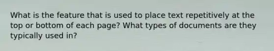 What is the feature that is used to place text repetitively at the top or bottom of each page? What types of documents are they typically used in?