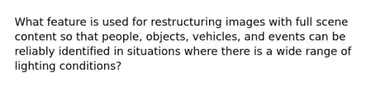 What feature is used for restructuring images with full scene content so that people, objects, vehicles, and events can be reliably identified in situations where there is a wide range of lighting conditions?