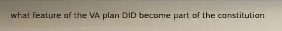 what feature of the VA plan DID become part of the constitution