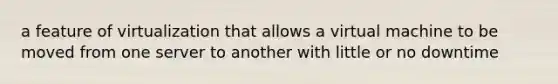 a feature of virtualization that allows a virtual machine to be moved from one server to another with little or no downtime