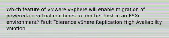 Which feature of VMware vSphere will enable migration of powered-on virtual machines to another host in an ESXi environment? Fault Tolerance vShere Replication High Availability vMotion