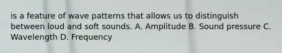 is a feature of wave patterns that allows us to distinguish between loud and soft sounds. A. Amplitude B. Sound pressure C. Wavelength D. Frequency