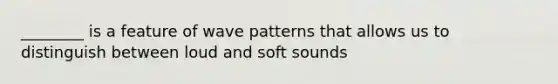 ________ is a feature of wave patterns that allows us to distinguish between loud and soft sounds