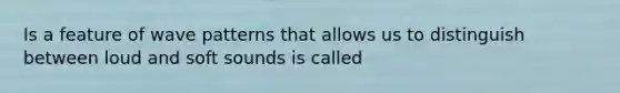 Is a feature of wave patterns that allows us to distinguish between loud and soft sounds is called