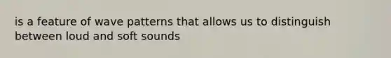 is a feature of wave patterns that allows us to distinguish between loud and soft sounds