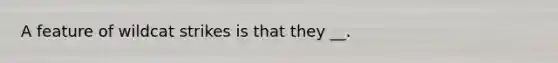 A feature of wildcat strikes is that they __.