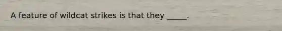 A feature of wildcat strikes is that they _____.