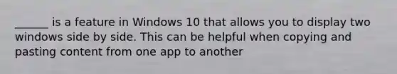 ______ is a feature in Windows 10 that allows you to display two windows side by side. This can be helpful when copying and pasting content from one app to another