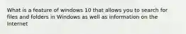 What is a feature of windows 10 that allows you to search for files and folders in Windows as well as information on the Internet