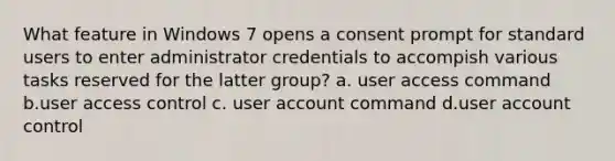 What feature in Windows 7 opens a consent prompt for standard users to enter administrator credentials to accompish various tasks reserved for the latter group? a. user access command b.user access control c. user account command d.user account control