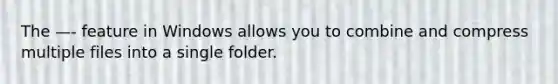 The —- feature in Windows allows you to combine and compress multiple files into a single folder.