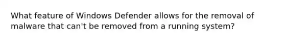 What feature of Windows Defender allows for the removal of malware that can't be removed from a running system?