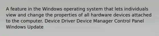 A feature in the Windows operating system that lets individuals view and change the properties of all hardware devices attached to the computer. Device Driver Device Manager Control Panel Windows Update