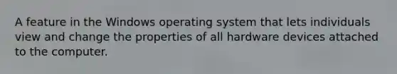 A feature in the Windows operating system that lets individuals view and change the properties of all hardware devices attached to the computer.