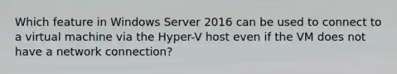 Which feature in Windows Server 2016 can be used to connect to a virtual machine via the Hyper-V host even if the VM does not have a network connection?