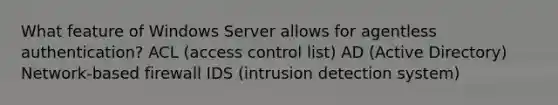 What feature of Windows Server allows for agentless authentication? ACL (access control list) AD (Active Directory) Network-based firewall IDS (intrusion detection system)