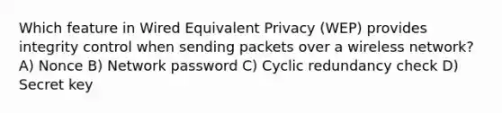 Which feature in Wired Equivalent Privacy (WEP) provides integrity control when sending packets over a wireless network? A) Nonce B) Network password C) Cyclic redundancy check D) Secret key