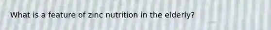 ​What is a feature of zinc nutrition in the elderly?