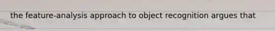 the feature-analysis approach to object recognition argues that
