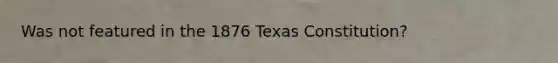 Was not featured in the 1876 Texas Constitution?