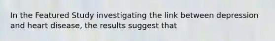 In the Featured Study investigating the link between depression and heart disease, the results suggest that