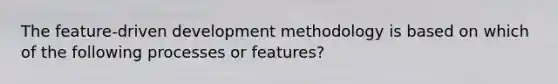 The feature-driven development methodology is based on which of the following processes or features?