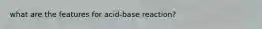 what are the features for acid-base reaction?