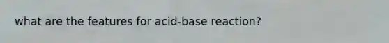 what are the features for acid-base reaction?