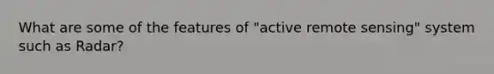 What are some of the features of "active remote sensing" system such as Radar?