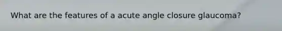 What are the features of a acute angle closure glaucoma?