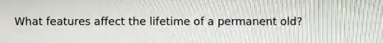 What features affect the lifetime of a permanent old?