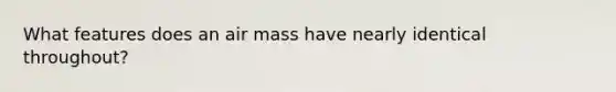 What features does an air mass have nearly identical throughout?